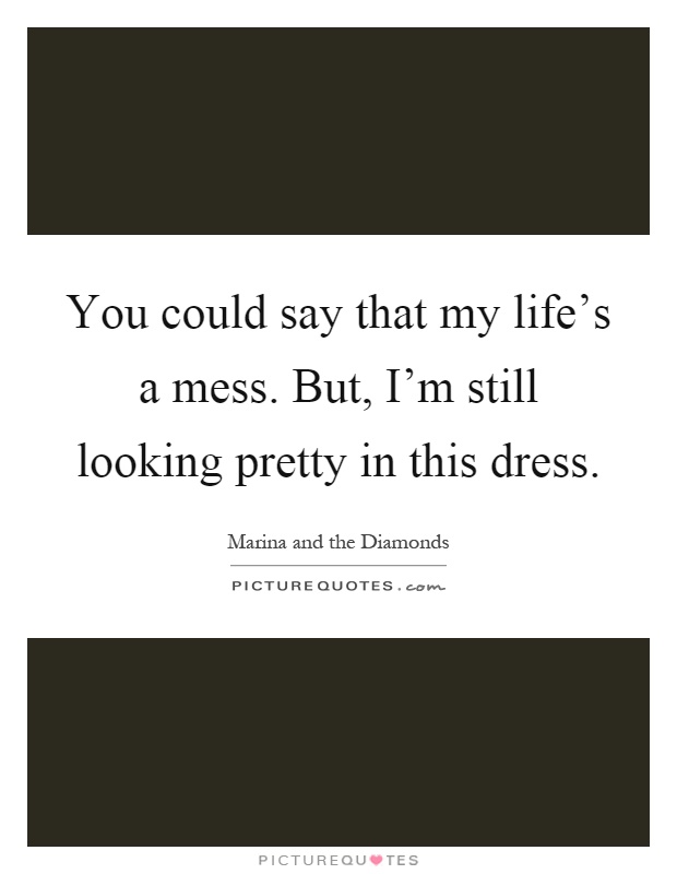 You could say that my life's a mess. But, I'm still looking pretty in this dress Picture Quote #1