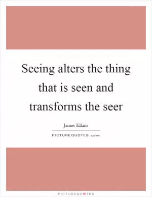 Seeing alters the thing that is seen and transforms the seer Picture Quote #1