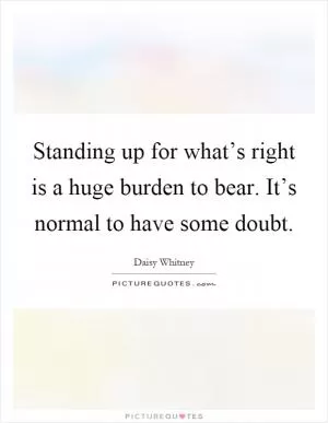 Standing up for what’s right is a huge burden to bear. It’s normal to have some doubt Picture Quote #1