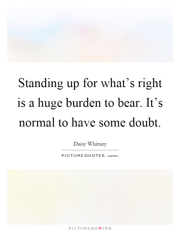 Standing up for what's right is a huge burden to bear. It's normal to have some doubt Picture Quote #1