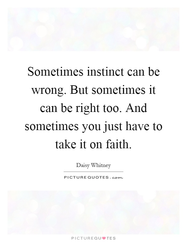 Sometimes instinct can be wrong. But sometimes it can be right too. And sometimes you just have to take it on faith Picture Quote #1