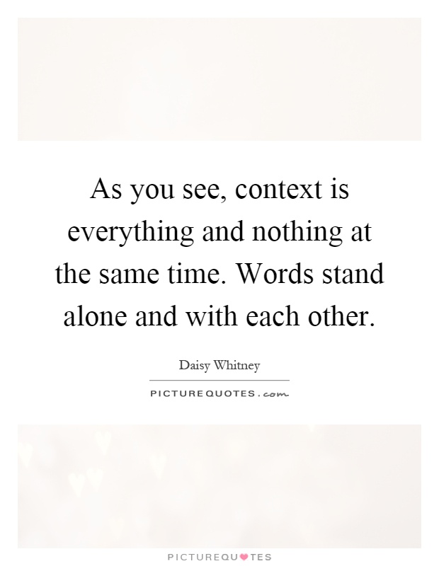 As you see, context is everything and nothing at the same time. Words stand alone and with each other Picture Quote #1