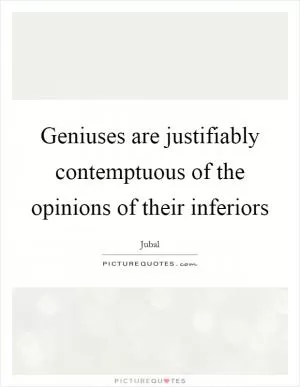 Geniuses are justifiably contemptuous of the opinions of their inferiors Picture Quote #1