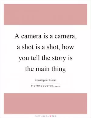 A camera is a camera, a shot is a shot, how you tell the story is the main thing Picture Quote #1