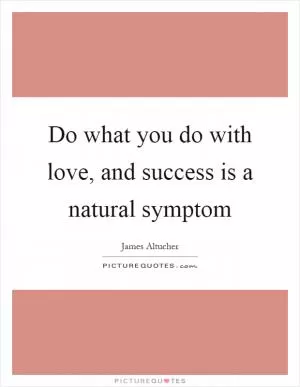Do what you do with love, and success is a natural symptom Picture Quote #1