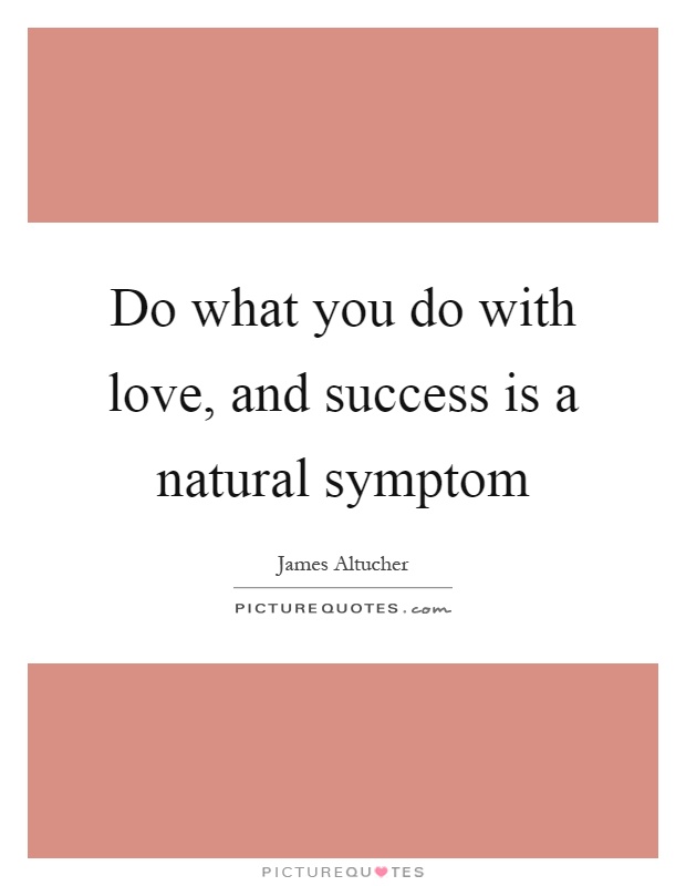 Do what you do with love, and success is a natural symptom Picture Quote #1