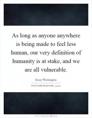 As long as anyone anywhere is being made to feel less human, our very definition of humanity is at stake, and we are all vulnerable Picture Quote #1