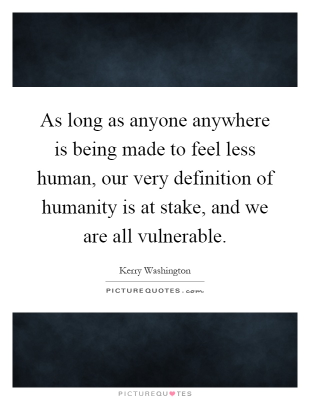 As long as anyone anywhere is being made to feel less human, our very definition of humanity is at stake, and we are all vulnerable Picture Quote #1