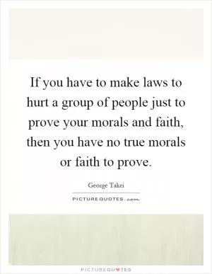 If you have to make laws to hurt a group of people just to prove your morals and faith, then you have no true morals or faith to prove Picture Quote #1
