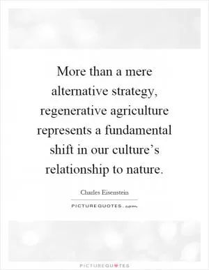More than a mere alternative strategy, regenerative agriculture represents a fundamental shift in our culture’s relationship to nature Picture Quote #1