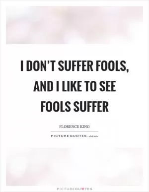 I don’t suffer fools, and I like to see fools suffer Picture Quote #1