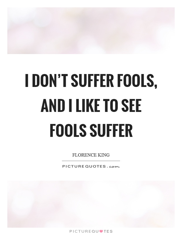I don't suffer fools, and I like to see fools suffer Picture Quote #1