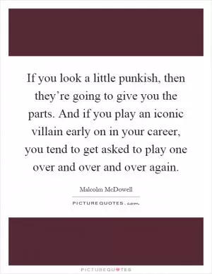 If you look a little punkish, then they’re going to give you the parts. And if you play an iconic villain early on in your career, you tend to get asked to play one over and over and over again Picture Quote #1
