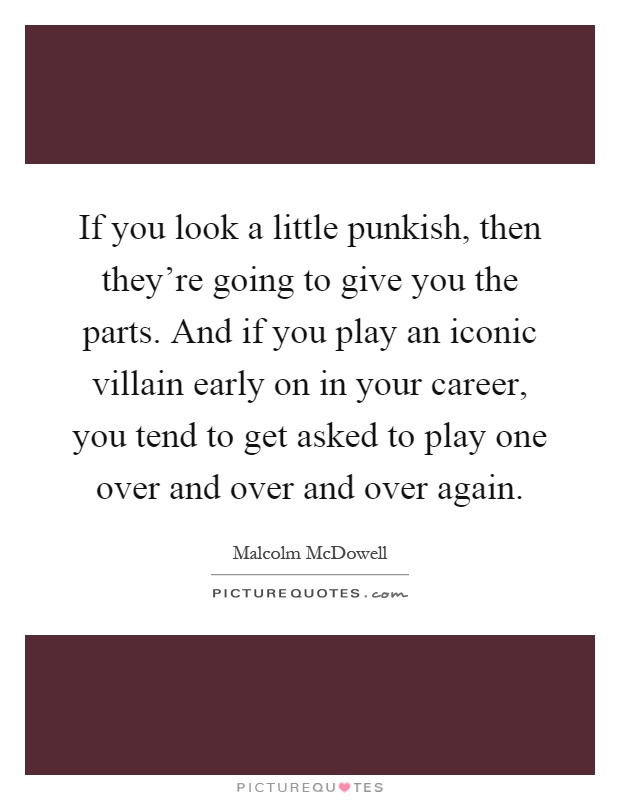 If you look a little punkish, then they're going to give you the parts. And if you play an iconic villain early on in your career, you tend to get asked to play one over and over and over again Picture Quote #1