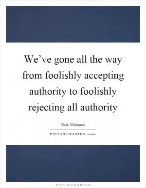 We’ve gone all the way from foolishly accepting authority to foolishly rejecting all authority Picture Quote #1
