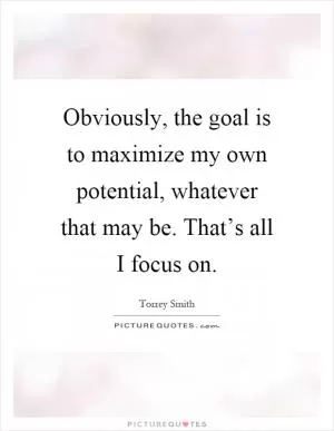 Obviously, the goal is to maximize my own potential, whatever that may be. That’s all I focus on Picture Quote #1