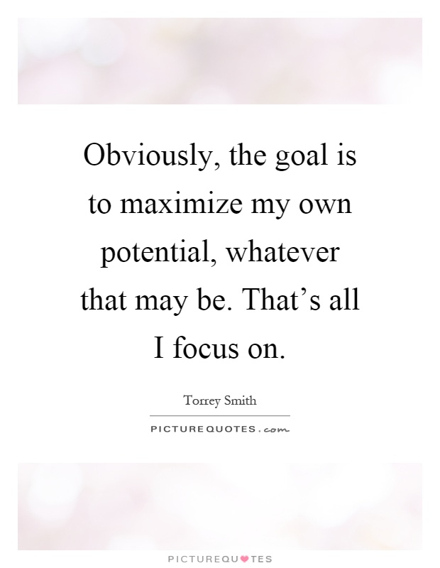 Obviously, the goal is to maximize my own potential, whatever that may be. That's all I focus on Picture Quote #1