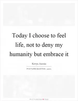 Today I choose to feel life, not to deny my humanity but embrace it Picture Quote #1