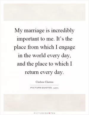 My marriage is incredibly important to me. It’s the place from which I engage in the world every day, and the place to which I return every day Picture Quote #1