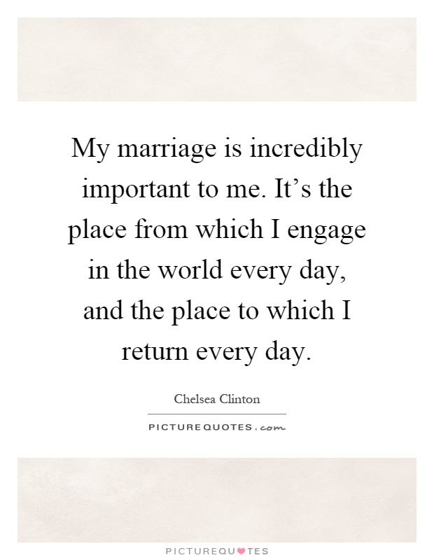 My marriage is incredibly important to me. It's the place from which I engage in the world every day, and the place to which I return every day Picture Quote #1