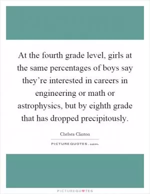 At the fourth grade level, girls at the same percentages of boys say they’re interested in careers in engineering or math or astrophysics, but by eighth grade that has dropped precipitously Picture Quote #1