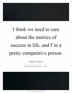 I think we need to care about the metrics of success in life, and I’m a pretty competitive person Picture Quote #1