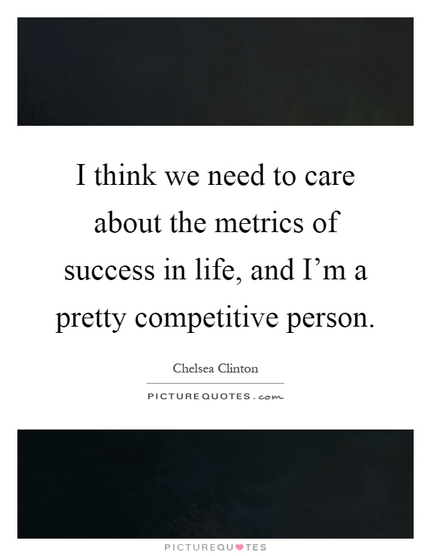 I think we need to care about the metrics of success in life, and I'm a pretty competitive person Picture Quote #1