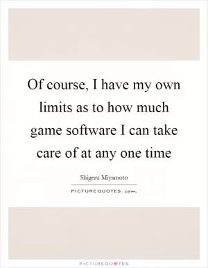 Of course, I have my own limits as to how much game software I can take care of at any one time Picture Quote #1