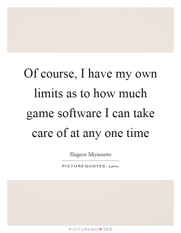 Of course, I have my own limits as to how much game software I can take care of at any one time Picture Quote #1