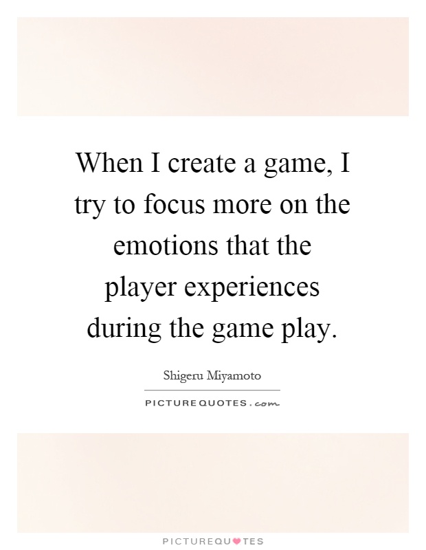 When I create a game, I try to focus more on the emotions that the player experiences during the game play Picture Quote #1