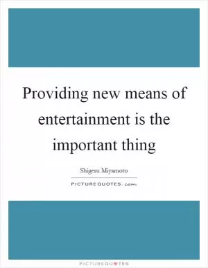 Providing new means of entertainment is the important thing Picture Quote #1