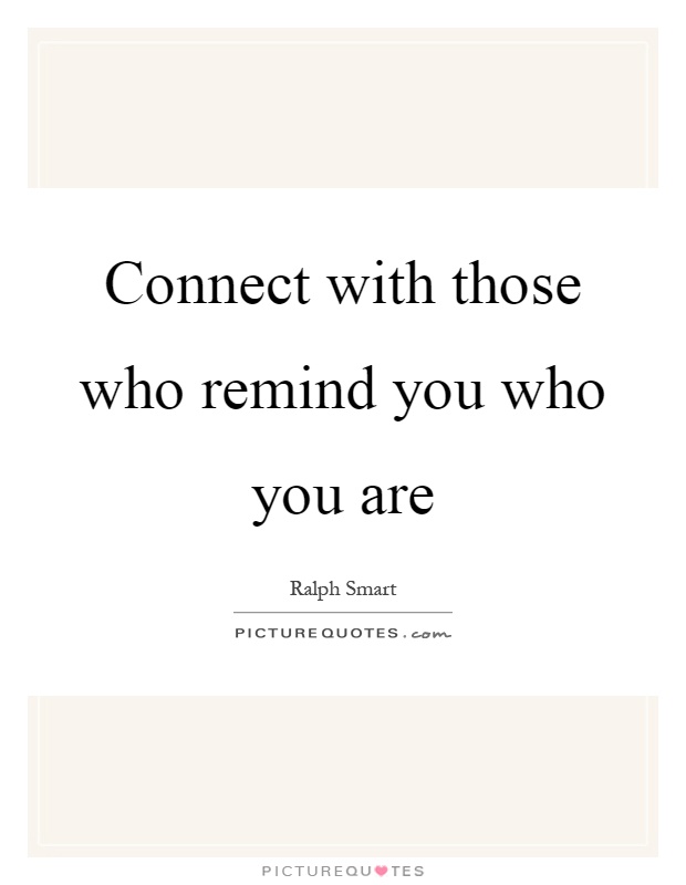 Connect with those who remind you who you are Picture Quote #1