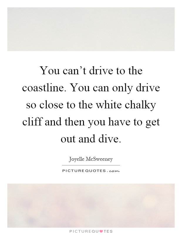 You can't drive to the coastline. You can only drive so close to the white chalky cliff and then you have to get out and dive Picture Quote #1