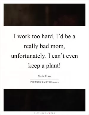 I work too hard, I’d be a really bad mom, unfortunately. I can’t even keep a plant! Picture Quote #1