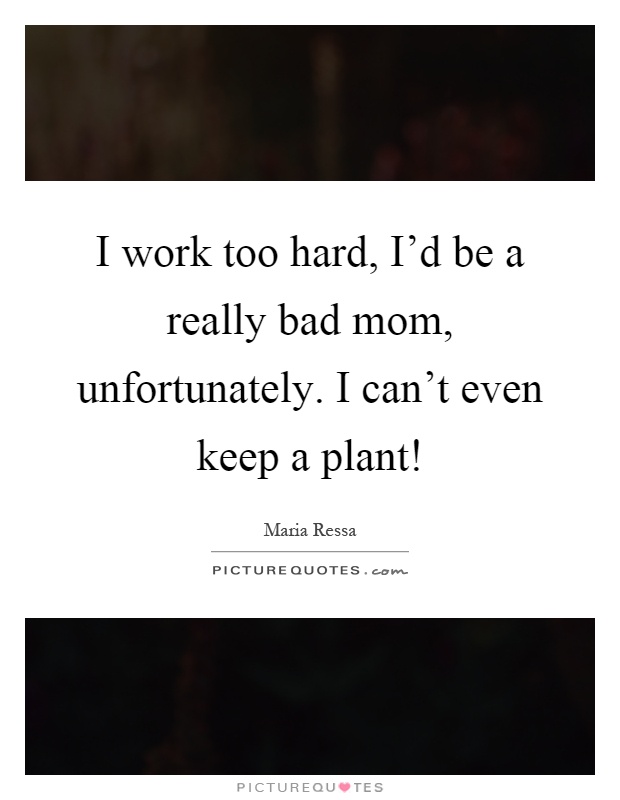 I work too hard, I'd be a really bad mom, unfortunately. I can't even keep a plant! Picture Quote #1
