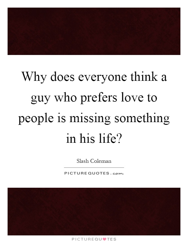 Why does everyone think a guy who prefers love to people is missing something in his life? Picture Quote #1