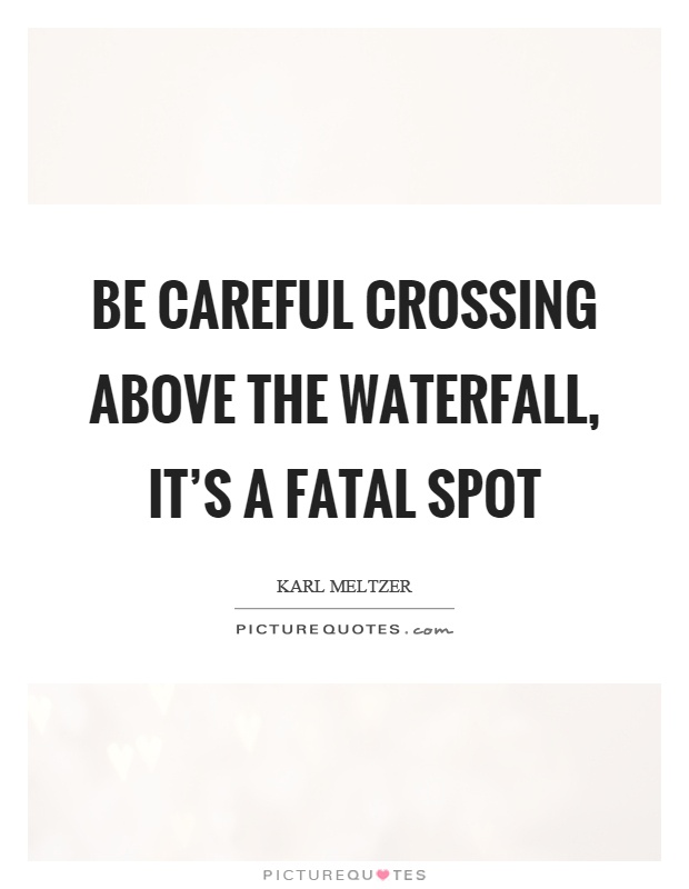 Be careful crossing above the waterfall, it's a fatal spot Picture Quote #1
