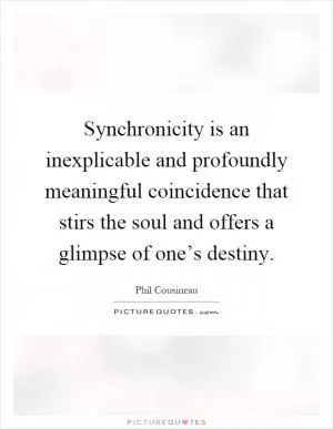 Synchronicity is an inexplicable and profoundly meaningful coincidence that stirs the soul and offers a glimpse of one’s destiny Picture Quote #1