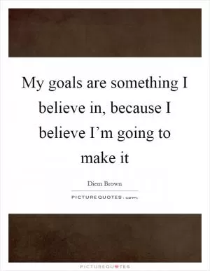 My goals are something I believe in, because I believe I’m going to make it Picture Quote #1