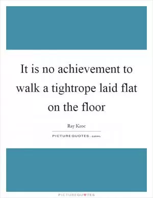 It is no achievement to walk a tightrope laid flat on the floor Picture Quote #1