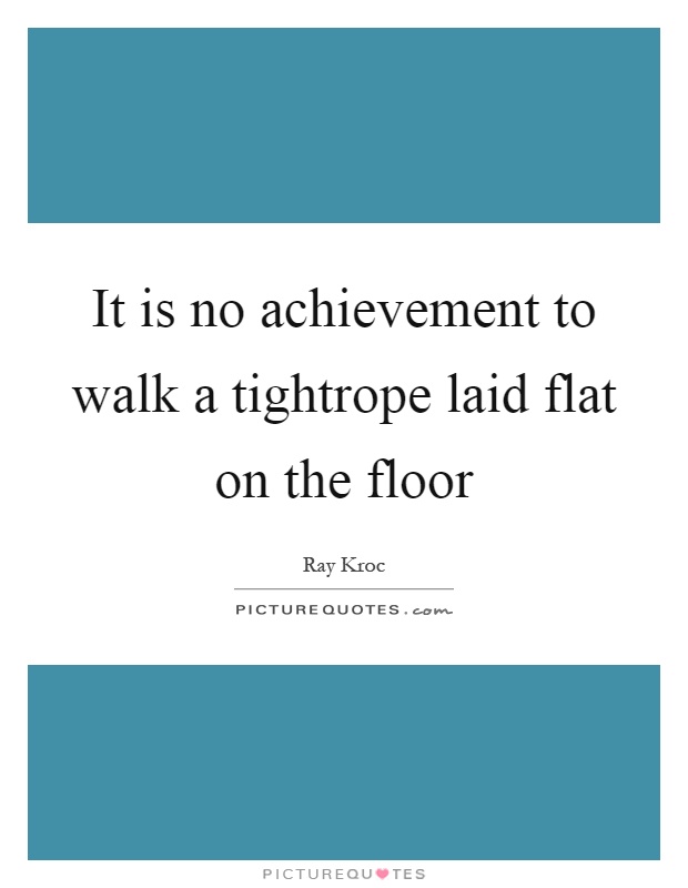 It is no achievement to walk a tightrope laid flat on the floor Picture Quote #1