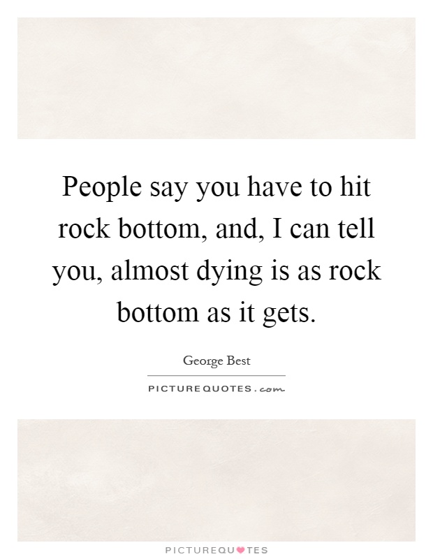 People say you have to hit rock bottom, and, I can tell you, almost dying is as rock bottom as it gets Picture Quote #1
