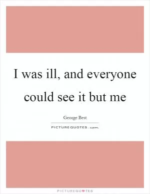 I was ill, and everyone could see it but me Picture Quote #1