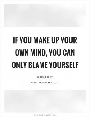 If you make up your own mind, you can only blame yourself Picture Quote #1