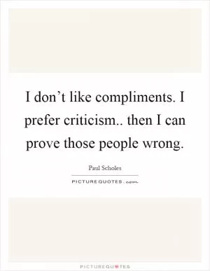 I don’t like compliments. I prefer criticism.. then I can prove those people wrong Picture Quote #1