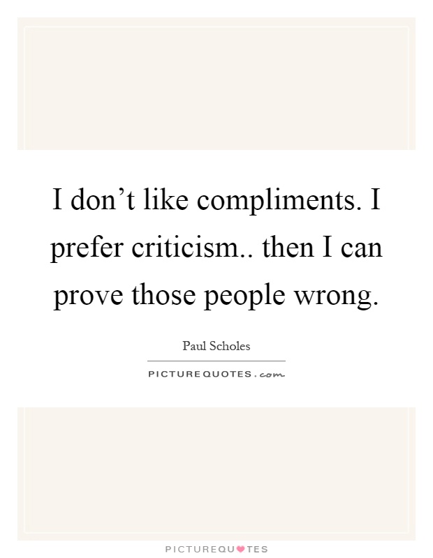 I don't like compliments. I prefer criticism.. then I can prove those people wrong Picture Quote #1