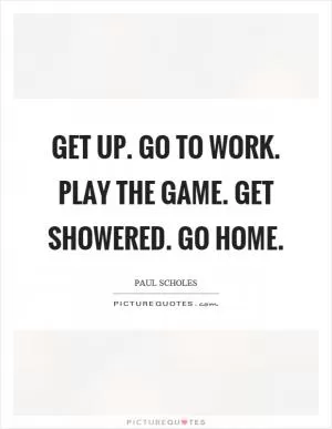 Get up. Go to work. Play the game. Get showered. Go home Picture Quote #1