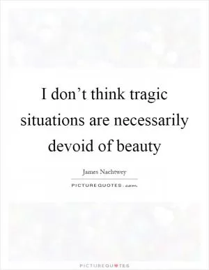 I don’t think tragic situations are necessarily devoid of beauty Picture Quote #1