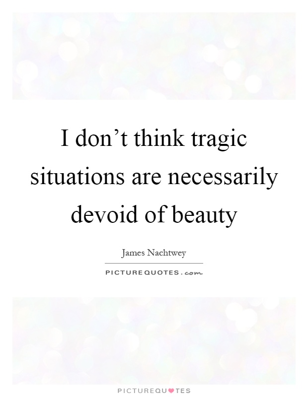 I don't think tragic situations are necessarily devoid of beauty Picture Quote #1