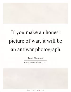 If you make an honest picture of war, it will be an antiwar photograph Picture Quote #1